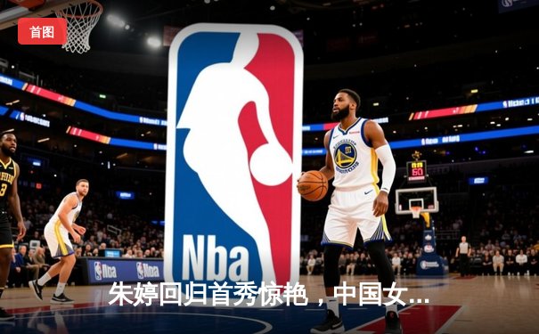 朱婷回归首秀惊艳，中国女排3-1逆转荷兰迎世联赛开门红