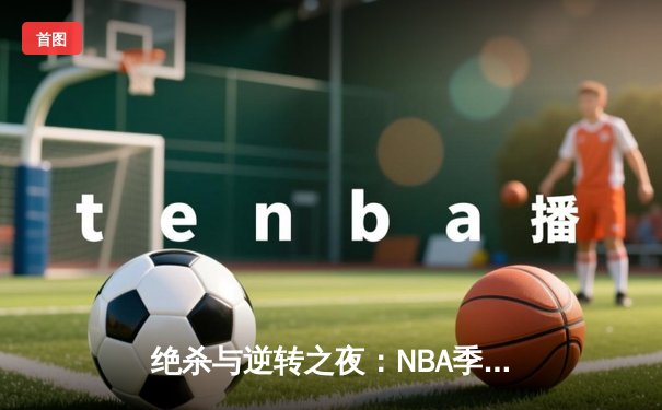 绝杀与逆转之夜：NBA季后赛凯尔特人加时险胜雄鹿，塔图姆46分创纪录
