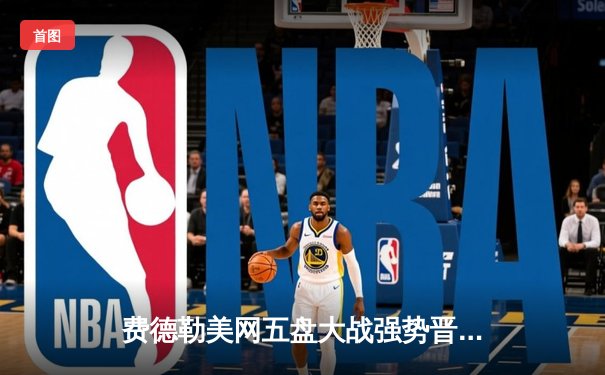 费德勒美网五盘大战强势晋级，德约科维奇与纳达尔双双横扫对手