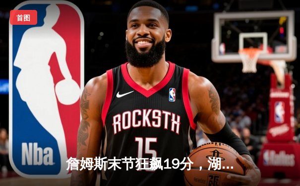 詹姆斯末节狂飙19分，湖人逆转掘金捍卫主场，系列赛悬念重生