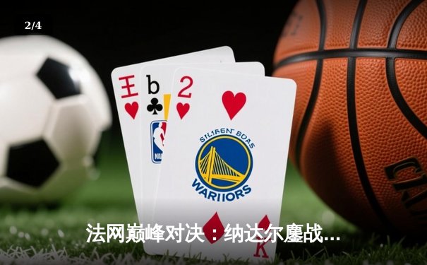 法网巅峰对决：纳达尔鏖战五盘力克德约科维奇，第15次闯入决赛创历史 - 2