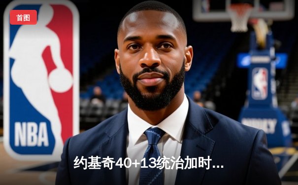 约基奇40+13统治加时赛，掘金鏖战险胜勇士延续卫冕之路