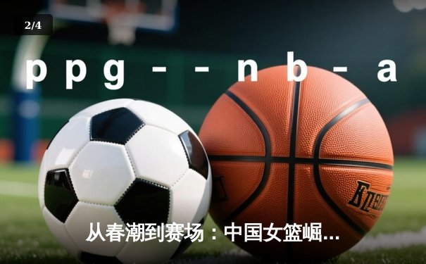 从春潮到赛场：中国女篮崛起背后的体育哲学与社会镜像 - 2